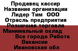 Продавец-кассир › Название организации ­ Лидер Тим, ООО › Отрасль предприятия ­ Розничная торговля › Минимальный оклад ­ 13 000 - Все города Работа » Вакансии   . Ивановская обл.